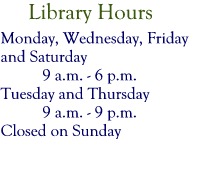 Library Hours:  Monday, Wednesday, Friday and Saturday -- 9 am - 6 pm; Tuesday and Thursday -- 9 am - 9pm; Closed on Sunday