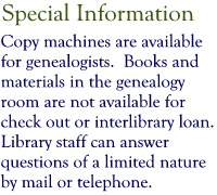 Special Information:     Copy machines are available for genealogists.  Books and materials in the genealogy room are not available for check out or interlibrary loan.  Library staff can answer questions of a limited nature by mail or telephone. 